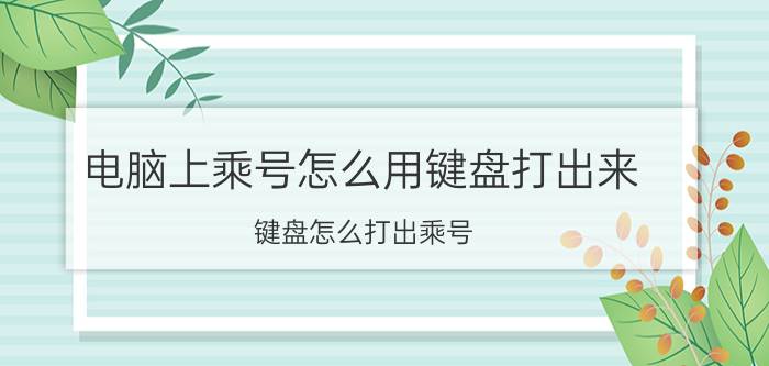 电脑上乘号怎么用键盘打出来 键盘怎么打出乘号？